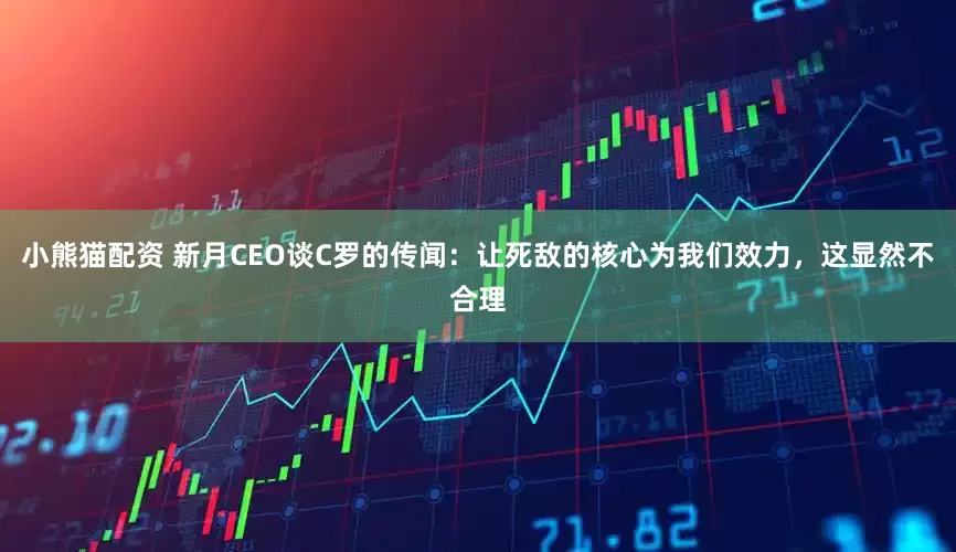 小熊猫配资 新月CEO谈C罗的传闻：让死敌的核心为我们效力，这显然不合理