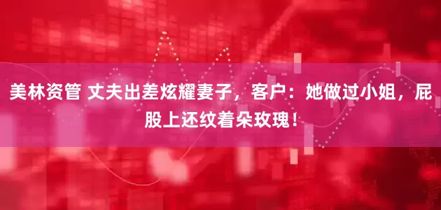美林资管 丈夫出差炫耀妻子，客户：她做过小姐，屁股上还纹着朵玫瑰！