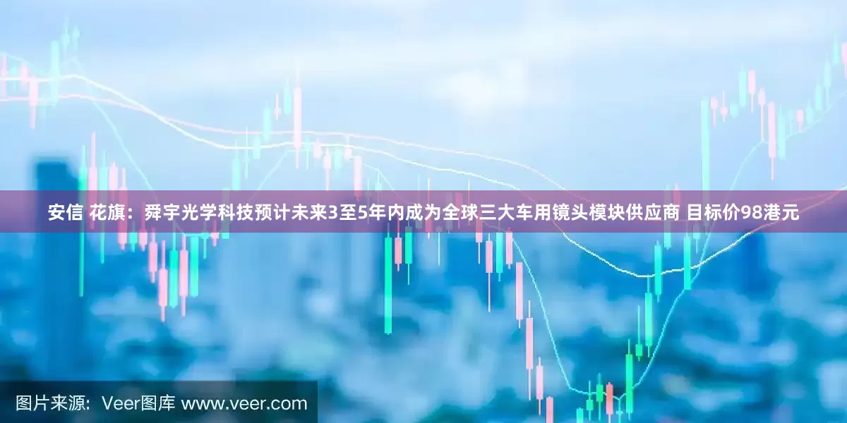 安信 花旗：舜宇光学科技预计未来3至5年内成为全球三大车用镜头模块供应商 目标价98港元