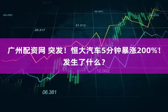 广州配资网 突发！恒大汽车5分钟暴涨200%！发生了什么？