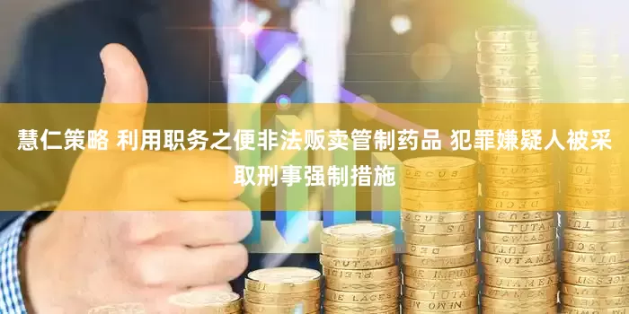 慧仁策略 利用职务之便非法贩卖管制药品 犯罪嫌疑人被采取刑事强制措施