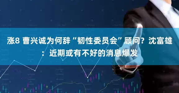 涨8 曹兴诚为何辞“韧性委员会”顾问？沈富雄：近期或有不好的消息爆发