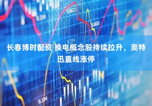 长春博时配资 换电概念股持续拉升，奥特迅直线涨停