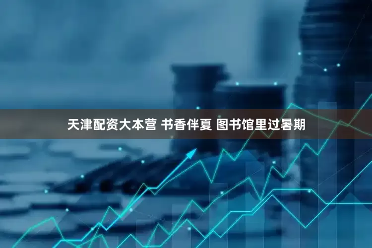 天津配资大本营 书香伴夏 图书馆里过暑期