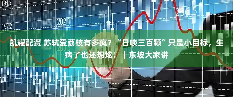 凯耀配资 苏轼爱荔枝有多疯？“日啖三百颗”只是小目标，生病了也还想炫！｜东坡大家讲