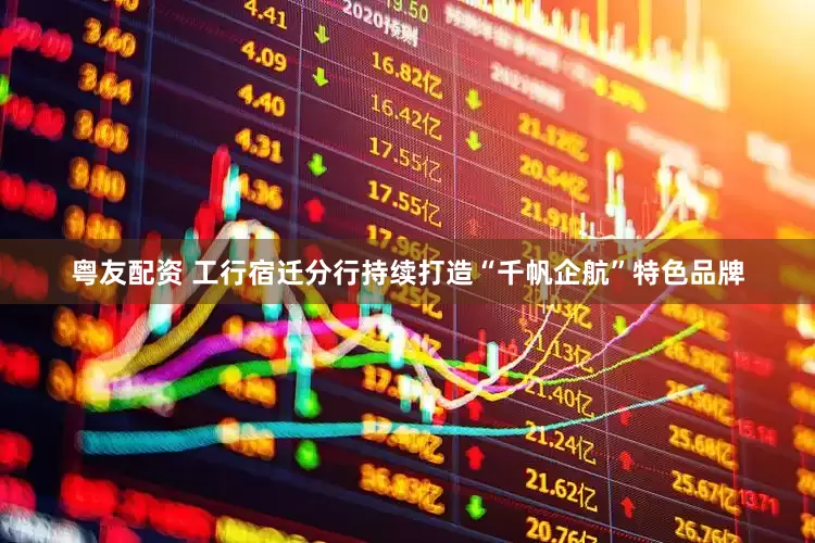 粤友配资 工行宿迁分行持续打造“千帆企航”特色品牌