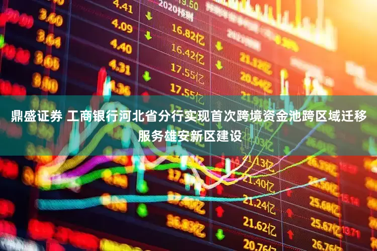 鼎盛证券 工商银行河北省分行实现首次跨境资金池跨区域迁移 服务雄安新区建设