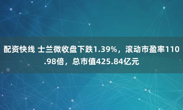 配资快线 士兰微收盘下跌1.39%，滚动市盈率110.98倍，总市值425.84亿元