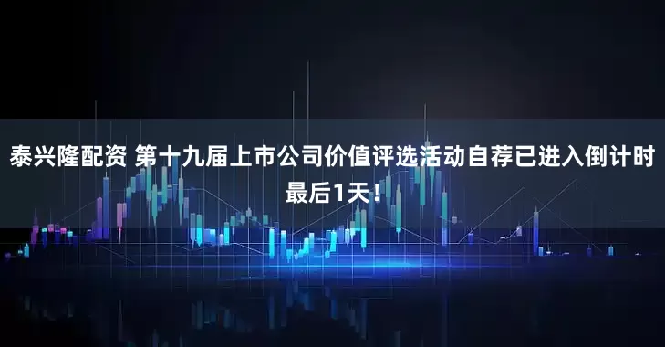 泰兴隆配资 第十九届上市公司价值评选活动自荐已进入倒计时最后1天！