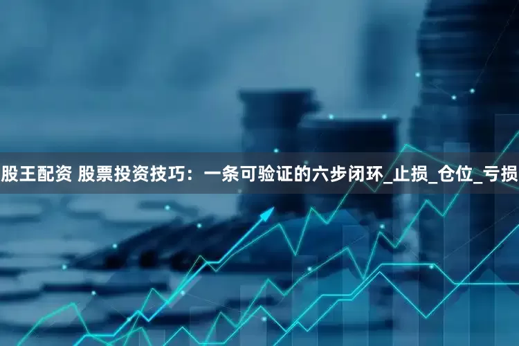 股王配资 股票投资技巧：一条可验证的六步闭环_止损_仓位_亏损