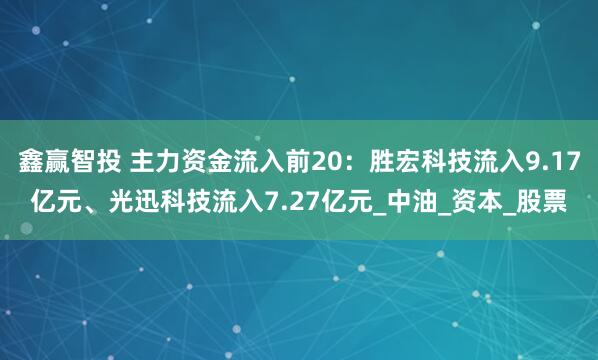 鑫赢智投 主力资金流入前20：胜宏科技流入9.17亿元、光迅科技流入7.27亿元_中油_资本_股票
