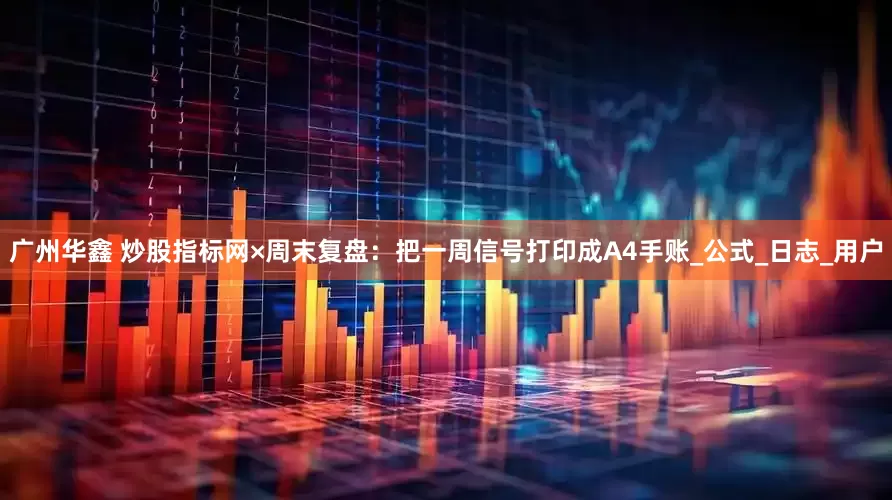 广州华鑫 炒股指标网×周末复盘：把一周信号打印成A4手账_公式_日志_用户