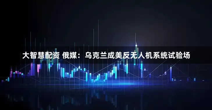 大智慧配资 俄媒：乌克兰成美反无人机系统试验场