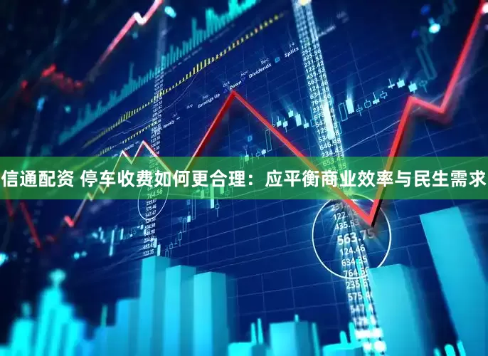 信通配资 停车收费如何更合理：应平衡商业效率与民生需求