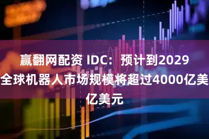 赢翻网配资 IDC：预计到2029年全球机器人市场规模将超过4000亿美元