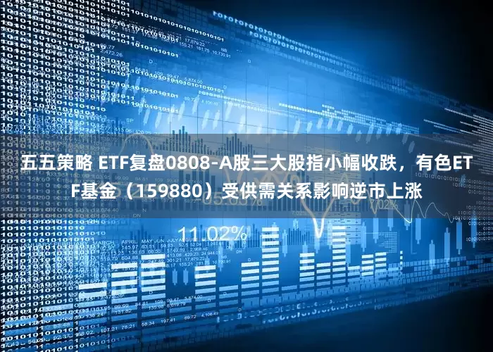 五五策略 ETF复盘0808-A股三大股指小幅收跌，有色ETF基金（159880）受供需关系影响逆市上涨