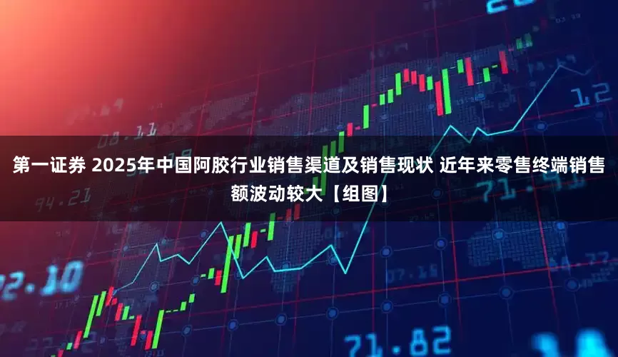 第一证券 2025年中国阿胶行业销售渠道及销售现状 近年来零售终端销售额波动较大【组图】