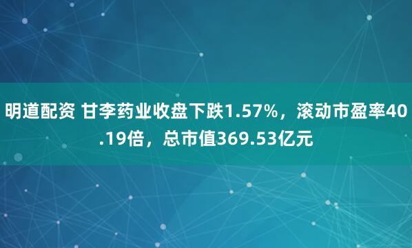 明道配资 甘李药业收盘下跌1.57%，滚动市盈率40.19倍，总市值369.53亿元