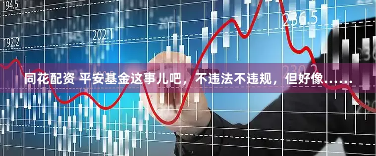 同花配资 平安基金这事儿吧，不违法不违规，但好像……