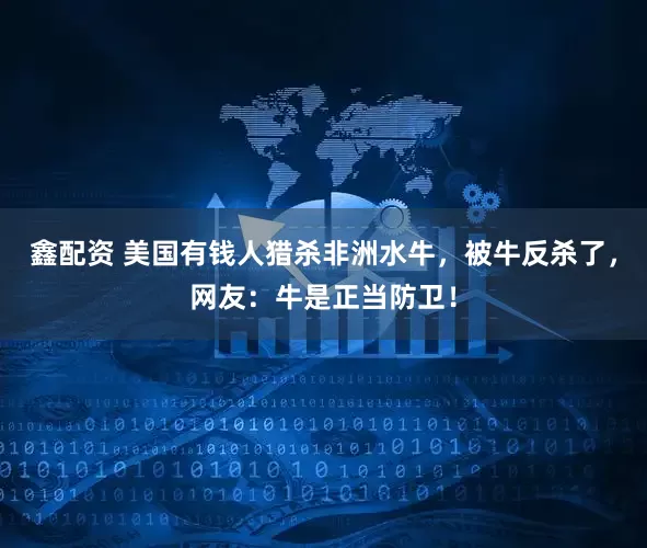 鑫配资 美国有钱人猎杀非洲水牛，被牛反杀了，网友：牛是正当防卫！