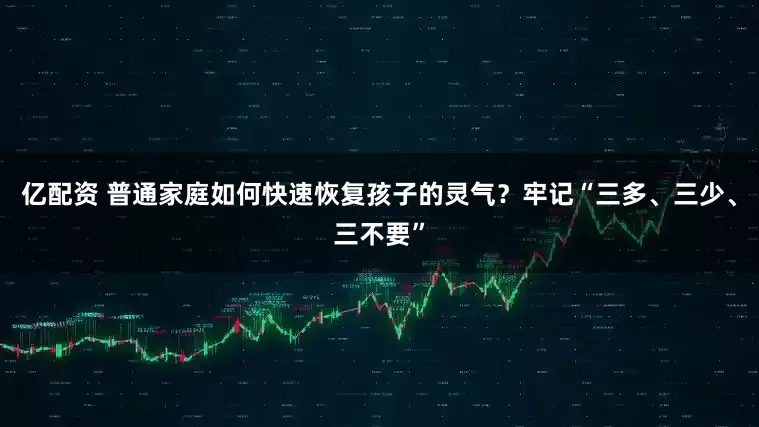 亿配资 普通家庭如何快速恢复孩子的灵气？牢记“三多、三少、三不要”