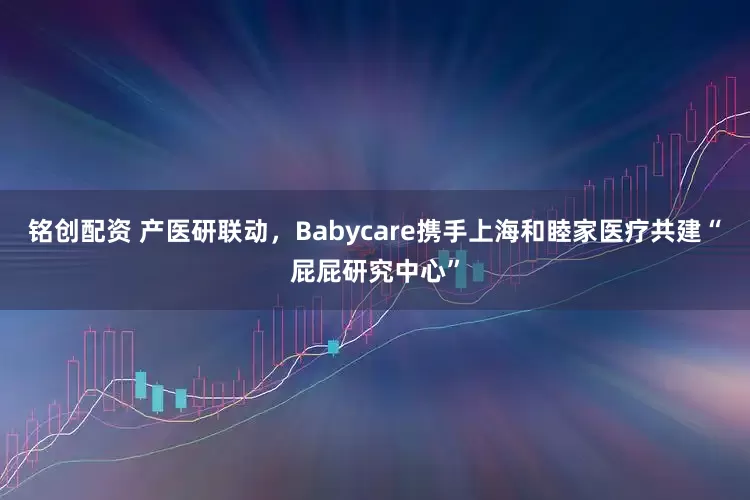 铭创配资 产医研联动，Babycare携手上海和睦家医疗共建“屁屁研究中心”
