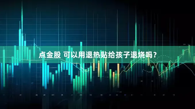 点金股 可以用退热贴给孩子退烧吗？