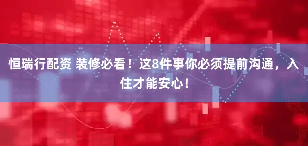 恒瑞行配资 装修必看！这8件事你必须提前沟通，入住才能安心！