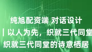 纯旭配资端 对话设计师张兰心｜以人为先，织就三代同堂的诗意栖居