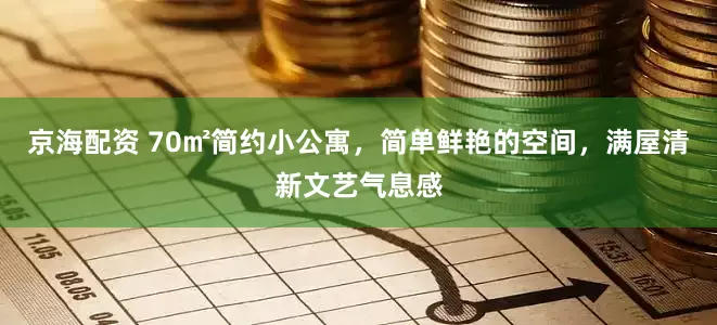 京海配资 70㎡简约小公寓，简单鲜艳的空间，满屋清新文艺气息感