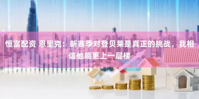恒富配资 恩里克：新赛季对登贝莱是真正的挑战，我相信他能更上一层楼