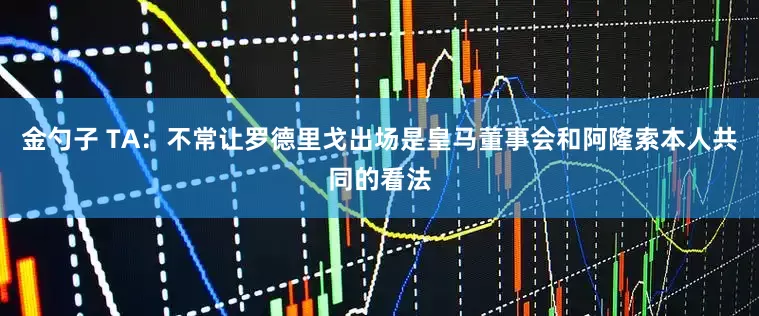 金勺子 TA：不常让罗德里戈出场是皇马董事会和阿隆索本人共同的看法