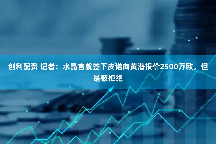 创利配资 记者：水晶宫就签下皮诺向黄潜报价2500万欧，但是被拒绝