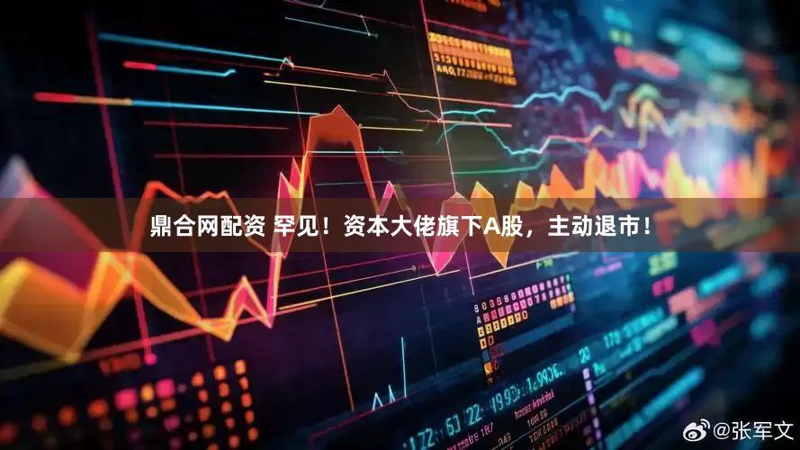 鼎合网配资 罕见！资本大佬旗下A股，主动退市！
