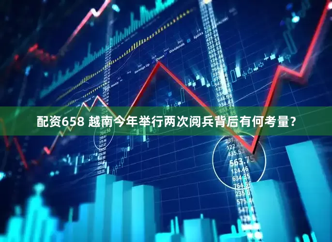 配资658 越南今年举行两次阅兵背后有何考量？
