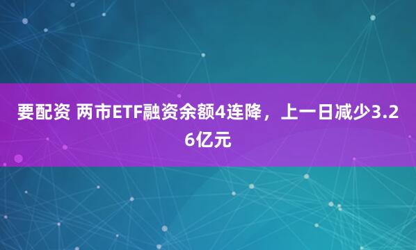 要配资 两市ETF融资余额4连降，上一日减少3.26亿元