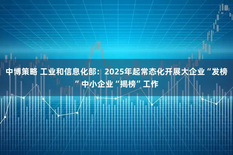 中博策略 工业和信息化部：2025年起常态化开展大企业“发榜”中小企业“揭榜”工作