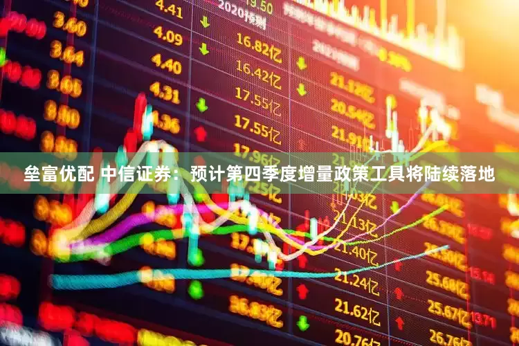 垒富优配 中信证券：预计第四季度增量政策工具将陆续落地