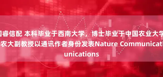 国睿信配 本科毕业于西南大学,博士毕业于中国农业大学,中国农大副教授以通讯作者身份发表Nature Communications
