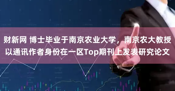 财新网 博士毕业于南京农业大学,南京农大教授以通讯作者身份在一区Top期刊上发表研究论文