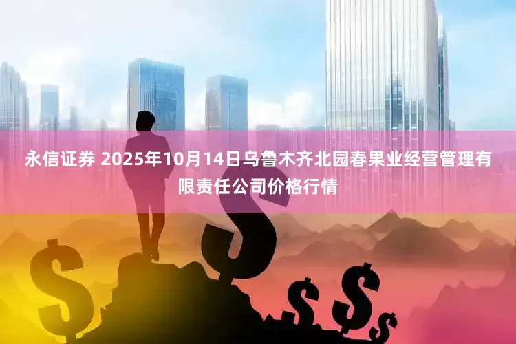永信证券 2025年10月14日乌鲁木齐北园春果业经营管理有限责任公司价格行情