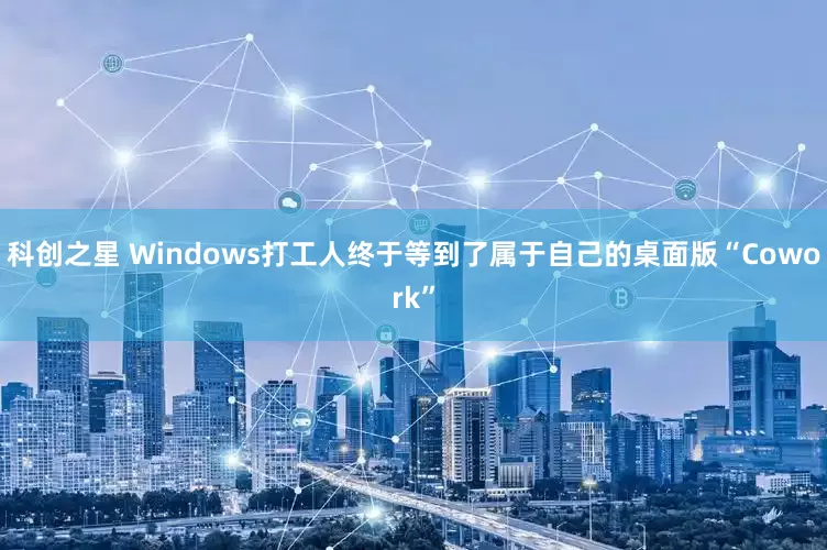 科创之星 Windows打工人终于等到了属于自己的桌面版“Cowork”