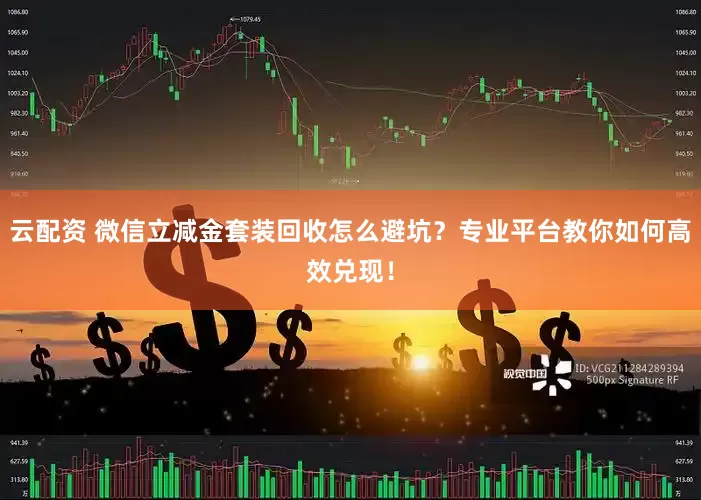 云配资 微信立减金套装回收怎么避坑？专业平台教你如何高效兑现！