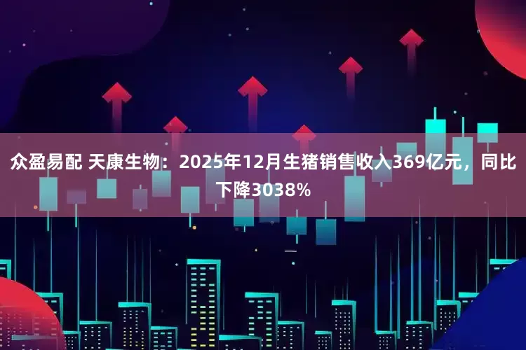 众盈易配 天康生物：2025年12月生猪销售收入369亿元，同比下降3038%