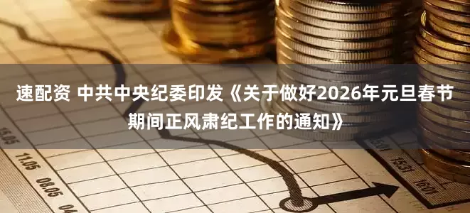 速配资 中共中央纪委印发《关于做好2026年元旦春节期间正风肃纪工作的通知》