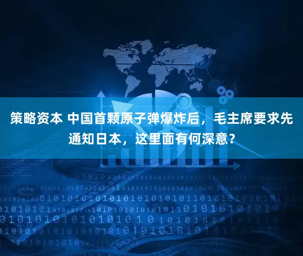 策略资本 中国首颗原子弹爆炸后，毛主席要求先通知日本，这里面有何深意？