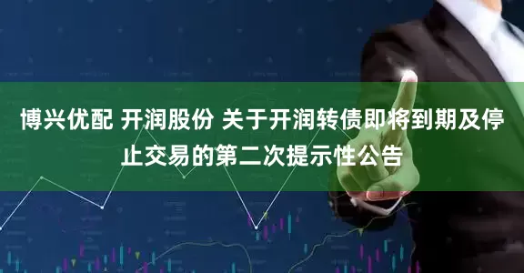 博兴优配 开润股份 关于开润转债即将到期及停止交易的第二次提示性公告