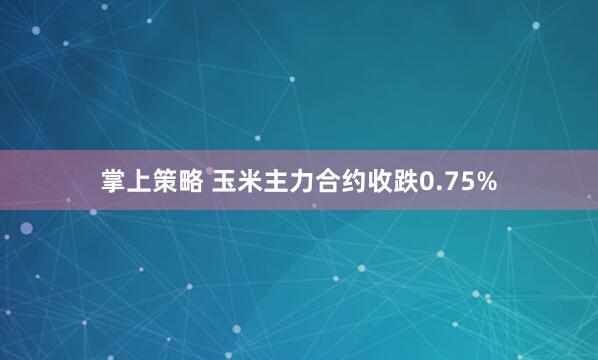 掌上策略 玉米主力合约收跌0.75%