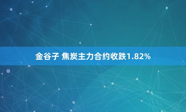 金谷子 焦炭主力合约收跌1.82%