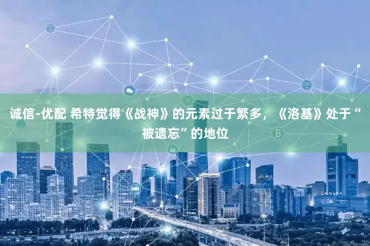 诚信-优配 希特觉得《战神》的元素过于繁多,《洛基》处于“被遗忘”的地位